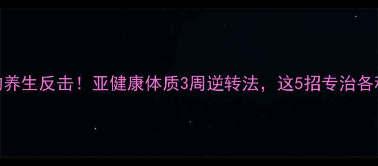 图片 🔥最狠的养生反击！亚健康体质3周逆转法，这5招专治各种不服🌿