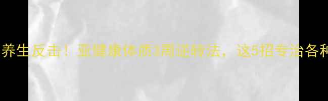 图片 🔥最狠的养生反击！亚健康体质3周逆转法，这5招专治各种不服🌿1