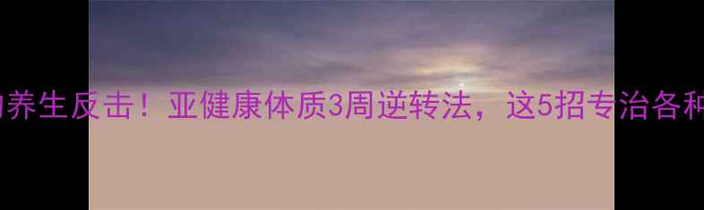 图片 🔥最狠的养生反击！亚健康体质3周逆转法，这5招专治各种不服🌿2