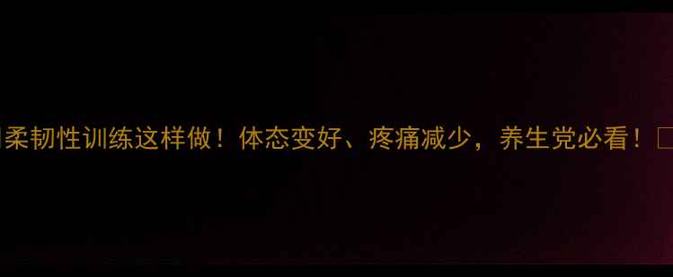 图片 🔥柔韧性训练这样做！体态变好、疼痛减少，养生党必看！💡2