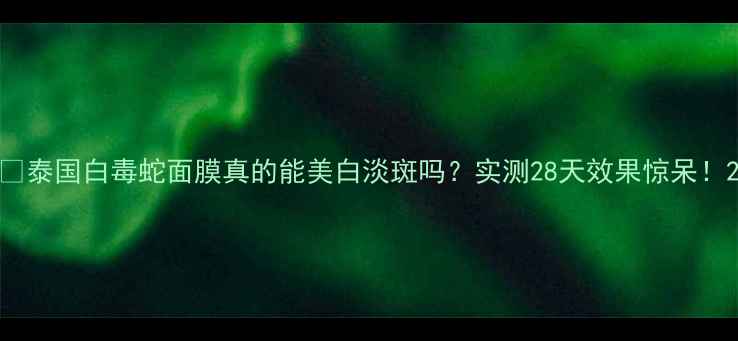 图片 🔥泰国白毒蛇面膜真的能美白淡斑吗？实测28天效果惊呆！2