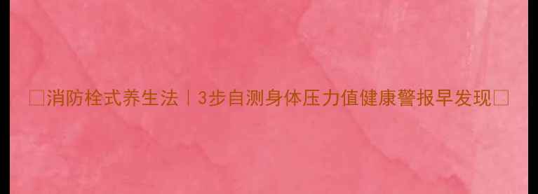图片 🔥消防栓式养生法｜3步自测身体压力值健康警报早发现💡