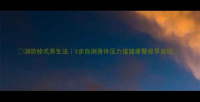 图片 🔥消防栓式养生法｜3步自测身体压力值健康警报早发现💡1