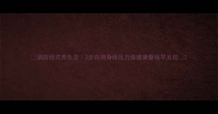 图片 🔥消防栓式养生法｜3步自测身体压力值健康警报早发现💡2