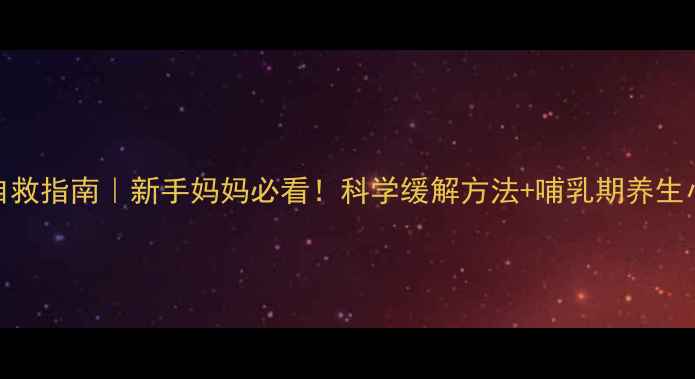 图片 🔥涨奶自救指南｜新手妈妈必看！科学缓解方法+哺乳期养生小贴士💡