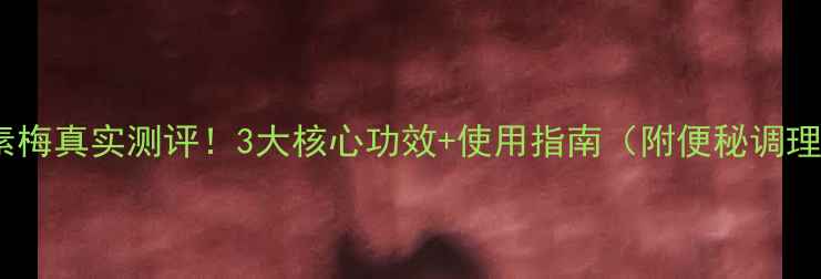 图片 🔥清美酵素梅真实测评！3大核心功效+使用指南（附便秘调理全攻略）2