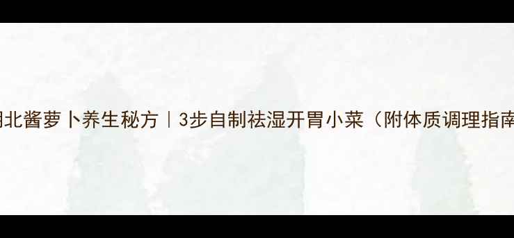 图片 🔥湖北酱萝卜养生秘方｜3步自制祛湿开胃小菜（附体质调理指南）2