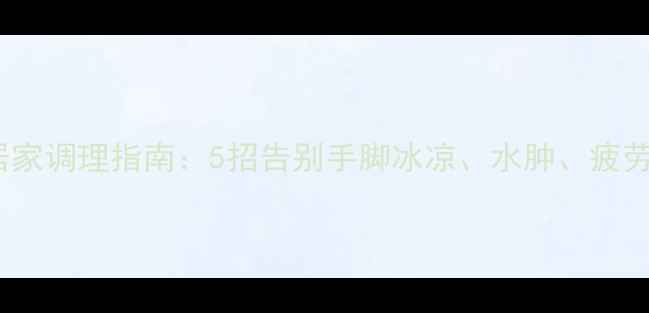图片 🔥湿寒体质自测+居家调理指南：5招告别手脚冰凉、水肿、疲劳（附中医食疗方）