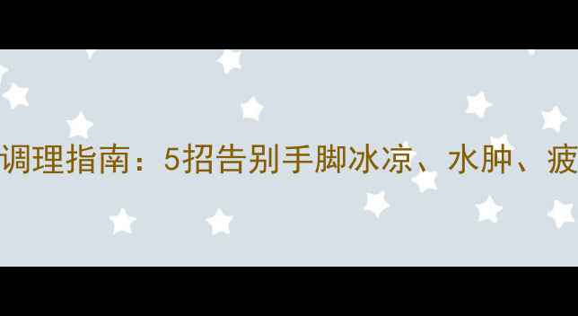 图片 🔥湿寒体质自测+居家调理指南：5招告别手脚冰凉、水肿、疲劳（附中医食疗方）1