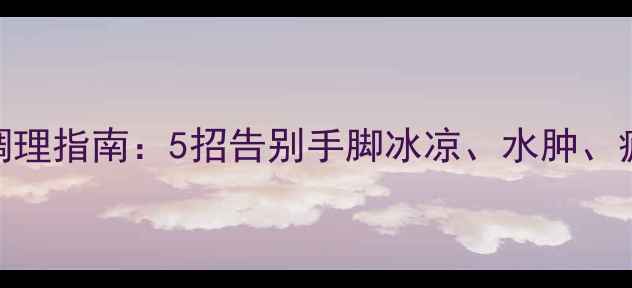 图片 🔥湿寒体质自测+居家调理指南：5招告别手脚冰凉、水肿、疲劳（附中医食疗方）2