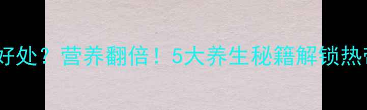 图片 🔥火龙果煮熟吃有啥好处？营养翻倍！5大养生秘籍解锁热带果的润肠通便力🔥2