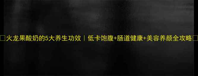 图片 🔥火龙果酸奶的5大养生功效｜低卡饱腹+肠道健康+美容养颜全攻略✨