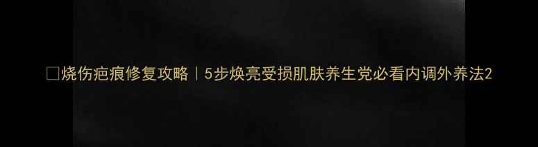 图片 🔥烧伤疤痕修复攻略｜5步焕亮受损肌肤养生党必看内调外养法2