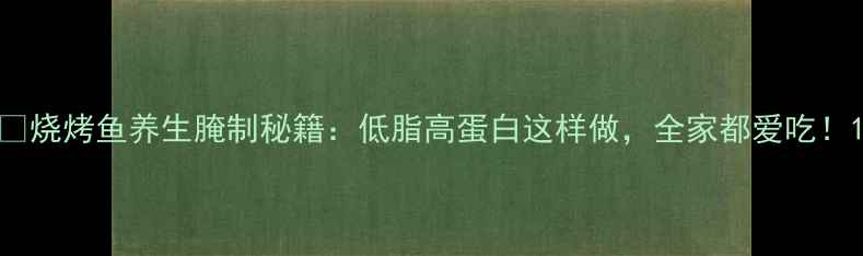 图片 🔥烧烤鱼养生腌制秘籍：低脂高蛋白这样做，全家都爱吃！1