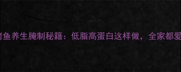 图片 🔥烧烤鱼养生腌制秘籍：低脂高蛋白这样做，全家都爱吃！2