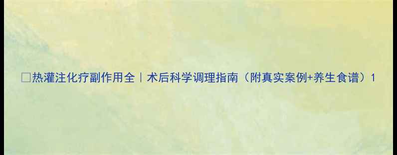 图片 🔥热灌注化疗副作用全｜术后科学调理指南（附真实案例+养生食谱）1