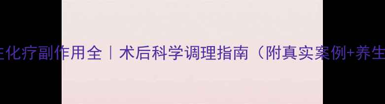 图片 🔥热灌注化疗副作用全｜术后科学调理指南（附真实案例+养生食谱）2