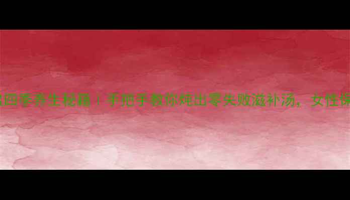 图片 🔥燕窝炖盅四季养生秘籍｜手把手教你炖出零失败滋补汤，女性保养必看！1