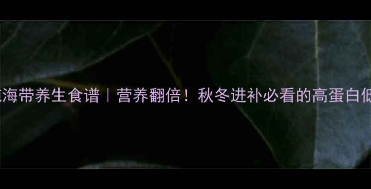 图片 🔥牛肉炖海带养生食谱｜营养翻倍！秋冬进补必看的高蛋白低脂汤品1