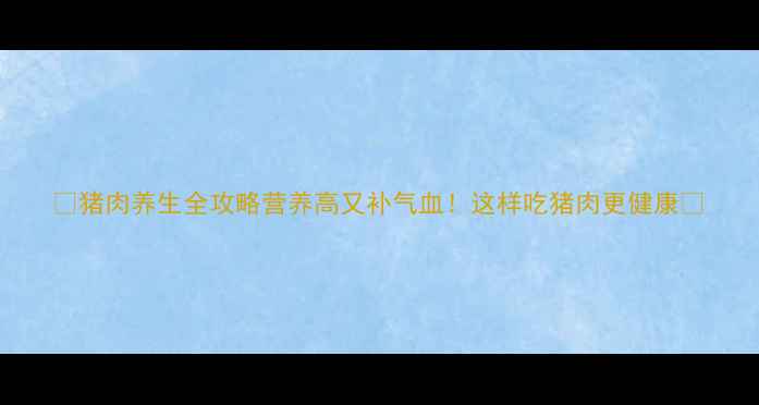 图片 🔥猪肉养生全攻略营养高又补气血！这样吃猪肉更健康🥩