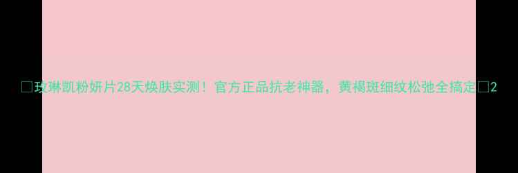 图片 🔥玫琳凯粉妍片28天焕肤实测！官方正品抗老神器，黄褐斑细纹松弛全搞定🔥2
