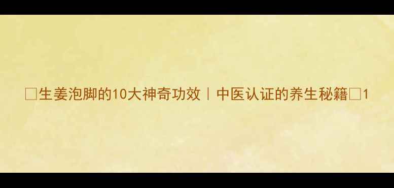 图片 🔥生姜泡脚的10大神奇功效｜中医认证的养生秘籍✨1