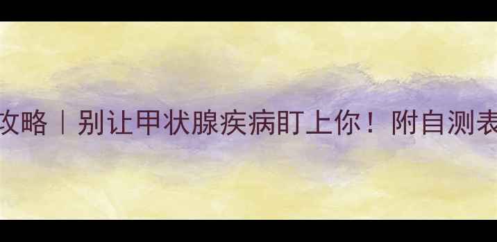图片 🔥甲状腺检查全攻略｜别让甲状腺疾病盯上你！附自测表+检查项目清单1