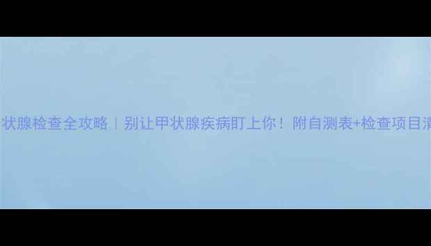 图片 🔥甲状腺检查全攻略｜别让甲状腺疾病盯上你！附自测表+检查项目清单2