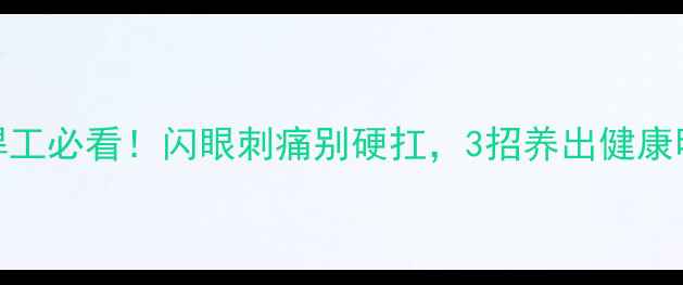 图片 🔥电焊工必看！闪眼刺痛别硬扛，3招养出健康明眸✨