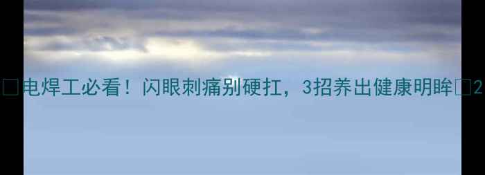 图片 🔥电焊工必看！闪眼刺痛别硬扛，3招养出健康明眸✨2