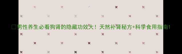 图片 🔥男性养生必看狗肾的隐藏功效大！天然补肾秘方+科学食用指南1
