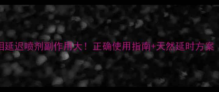 图片 🔥男性延时真相延迟喷剂副作用大！正确使用指南+天然延时方案（附避坑攻略）