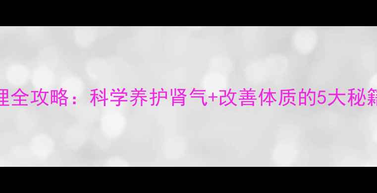 图片 🔥男生必看！遗精调理全攻略：科学养护肾气+改善体质的5大秘籍（附亲测有效方案）