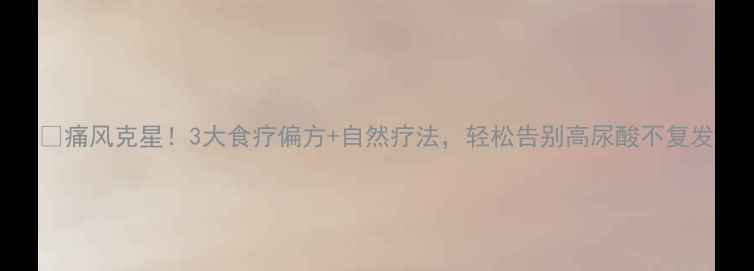 图片 🔥痛风克星！3大食疗偏方+自然疗法，轻松告别高尿酸不复发