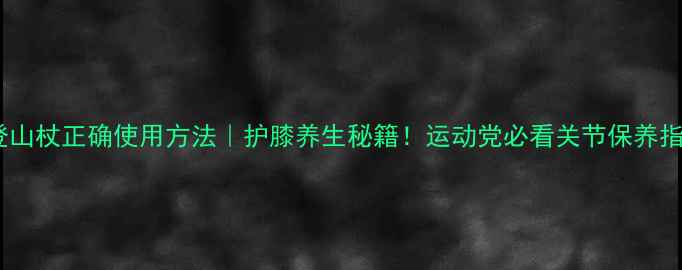 图片 🔥登山杖正确使用方法｜护膝养生秘籍！运动党必看关节保养指南2