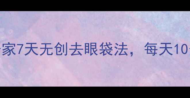 图片 🔥眼周年轻化秘籍居家7天无创去眼袋法，每天10分钟养成妈生泪沟！