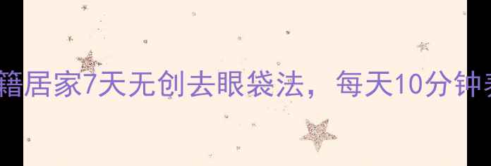 图片 🔥眼周年轻化秘籍居家7天无创去眼袋法，每天10分钟养成妈生泪沟！2