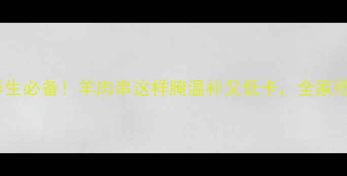 图片 🔥秋冬养生必备！羊肉串这样腌温补又低卡，全家抢着吃🔥2