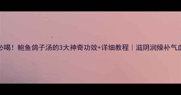图片 🔥秋冬必喝！鲍鱼鸽子汤的3大神奇功效+详细教程｜滋阴润燥补气血全攻略
