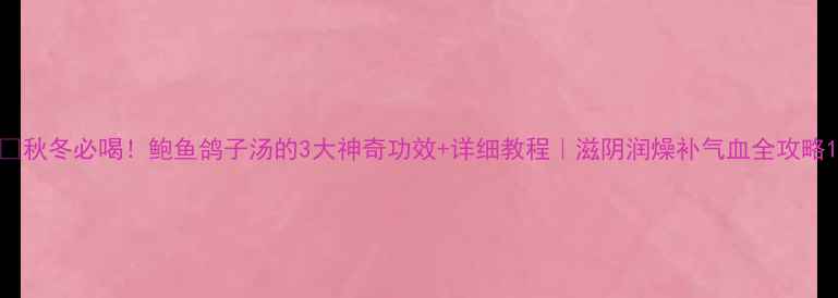 图片 🔥秋冬必喝！鲍鱼鸽子汤的3大神奇功效+详细教程｜滋阴润燥补气血全攻略1