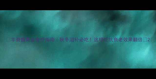 图片 🔥羊脊髓黄金食疗指南｜秋冬滋补必吃！这样吃抗衰老效果翻倍🔥2