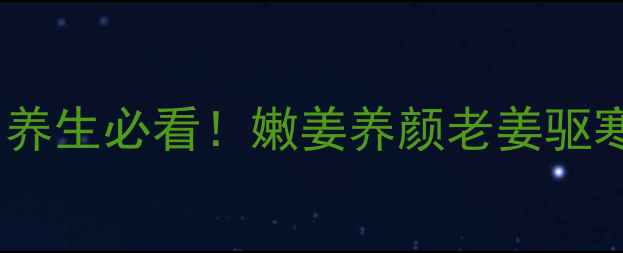 图片 🔥老姜VS嫩姜功效大！养生必看！嫩姜养颜老姜驱寒？收藏这篇就够啦！2