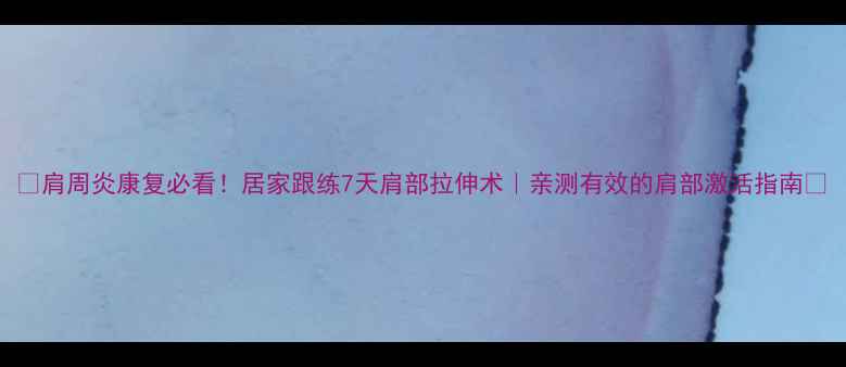 图片 🔥肩周炎康复必看！居家跟练7天肩部拉伸术｜亲测有效的肩部激活指南💡