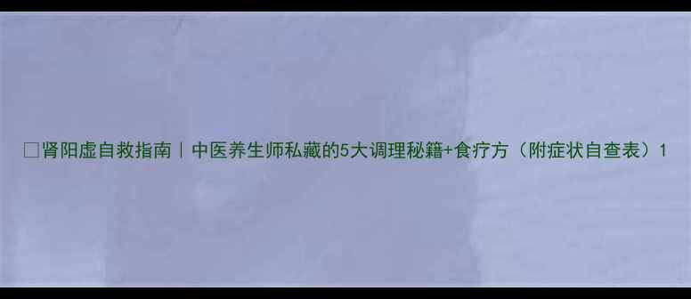 图片 🔥肾阳虚自救指南｜中医养生师私藏的5大调理秘籍+食疗方（附症状自查表）1