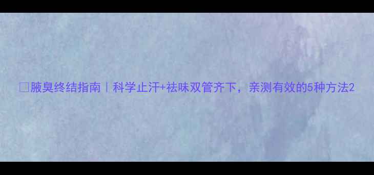 图片 🔥腋臭终结指南｜科学止汗+祛味双管齐下，亲测有效的5种方法2