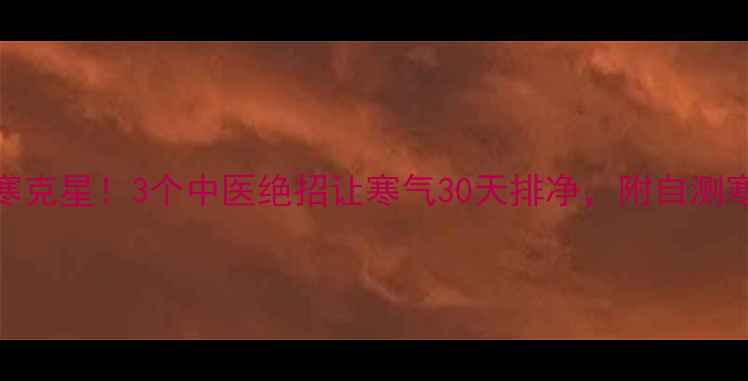 图片 🔥腿寒克星！3个中医绝招让寒气30天排净，附自测寒湿表