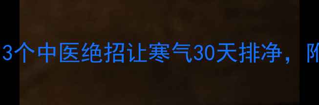 图片 🔥腿寒克星！3个中医绝招让寒气30天排净，附自测寒湿表2