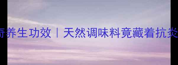 图片 🔥芥末的10个神奇养生功效｜天然调味料竟藏着抗炎祛湿的宝藏！💥1