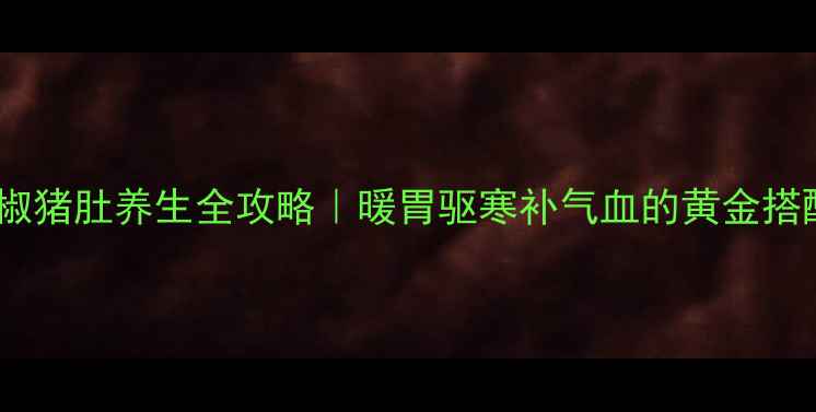 图片 🔥花椒猪肚养生全攻略｜暖胃驱寒补气血的黄金搭配🔥2