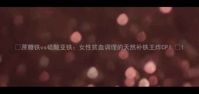 图片 🔥蔗糖铁vs硫酸亚铁：女性贫血调理的天然补铁王炸CP！💉1